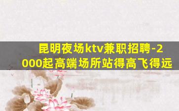 昆明夜场ktv兼职招聘-2000起高端场所站得高飞得远